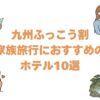 九州ふっこう割で家族旅行におすすめのホテル10選！子連れで楽しめる宿